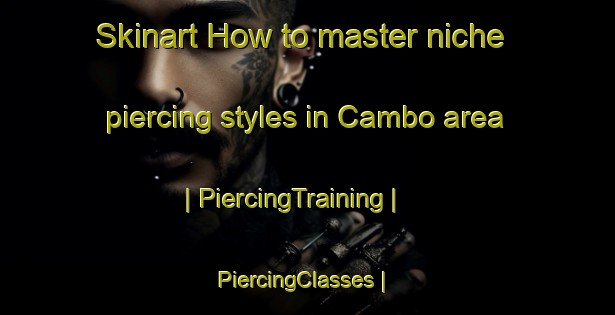 Skinart How to master niche piercing styles in Cambo area | PiercingTraining | PiercingClasses | SkinartTraining-France